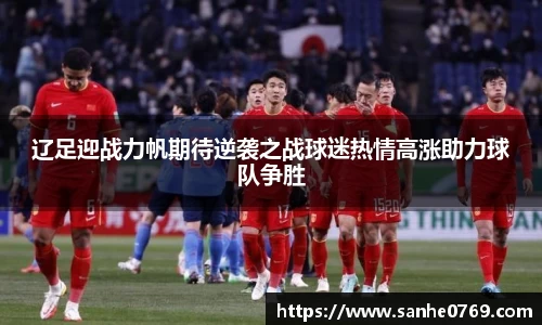 辽足迎战力帆期待逆袭之战球迷热情高涨助力球队争胜