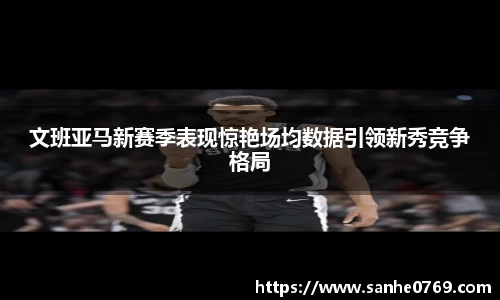 文班亚马新赛季表现惊艳场均数据引领新秀竞争格局